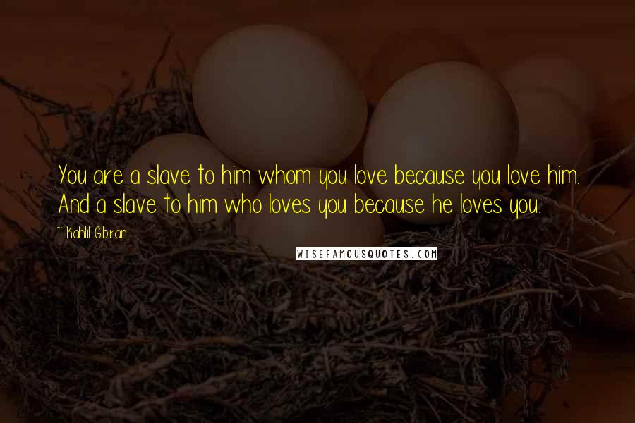 Kahlil Gibran Quotes: You are a slave to him whom you love because you love him. And a slave to him who loves you because he loves you.