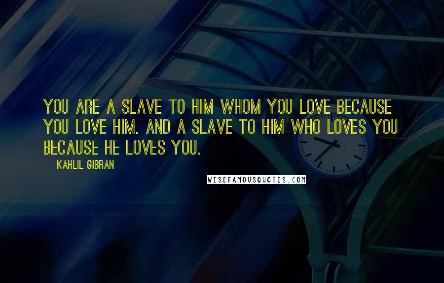 Kahlil Gibran Quotes: You are a slave to him whom you love because you love him. And a slave to him who loves you because he loves you.