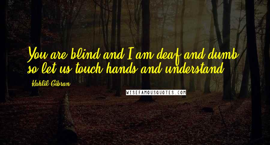 Kahlil Gibran Quotes: You are blind and I am deaf and dumb, so let us touch hands and understand.