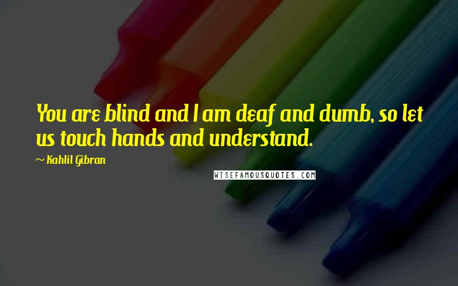 Kahlil Gibran Quotes: You are blind and I am deaf and dumb, so let us touch hands and understand.