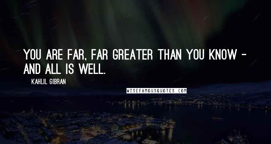 Kahlil Gibran Quotes: You are far, far greater than you know - and all is well.