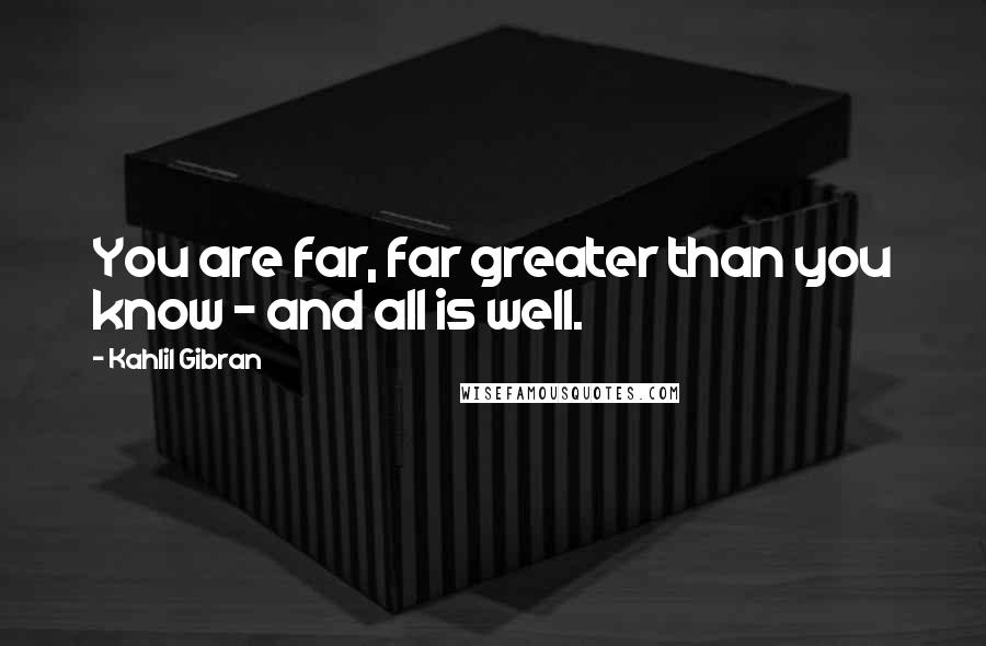 Kahlil Gibran Quotes: You are far, far greater than you know - and all is well.