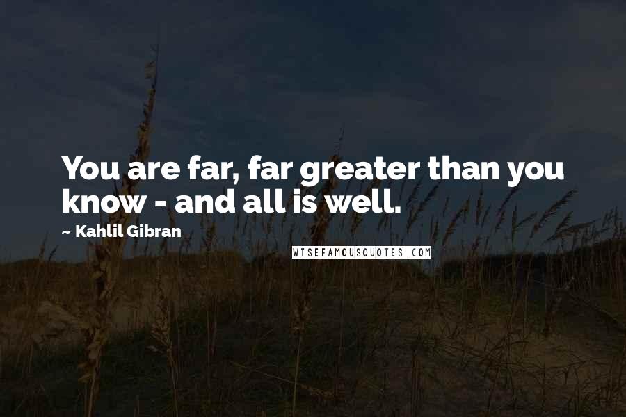 Kahlil Gibran Quotes: You are far, far greater than you know - and all is well.