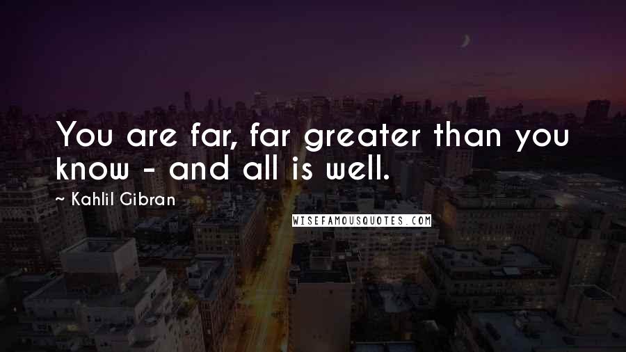 Kahlil Gibran Quotes: You are far, far greater than you know - and all is well.