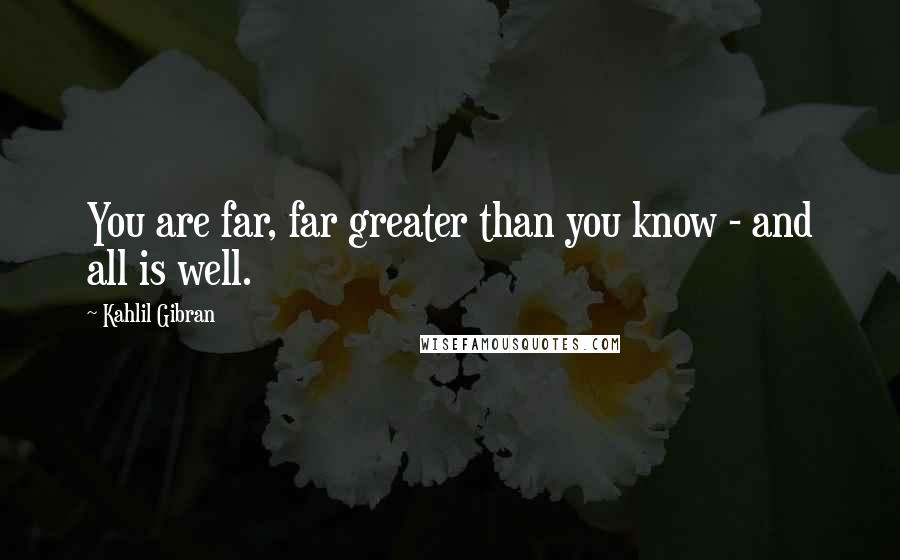 Kahlil Gibran Quotes: You are far, far greater than you know - and all is well.