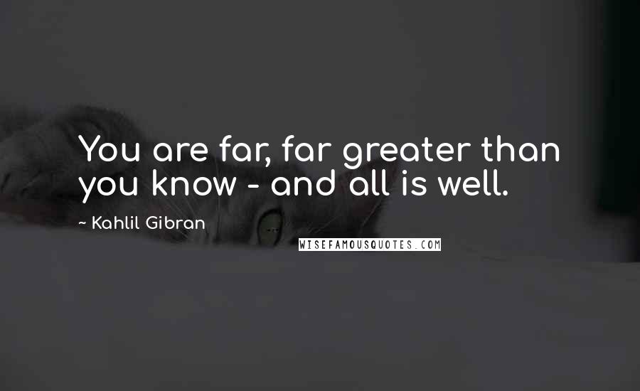 Kahlil Gibran Quotes: You are far, far greater than you know - and all is well.