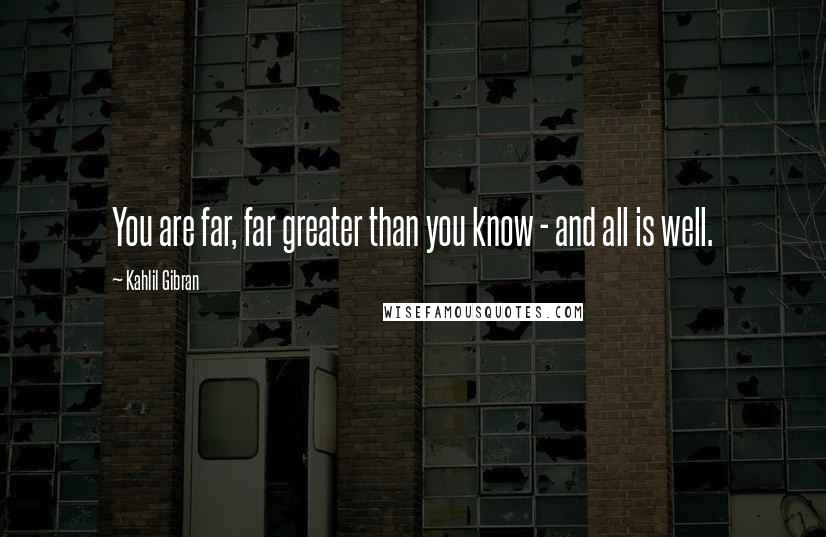 Kahlil Gibran Quotes: You are far, far greater than you know - and all is well.