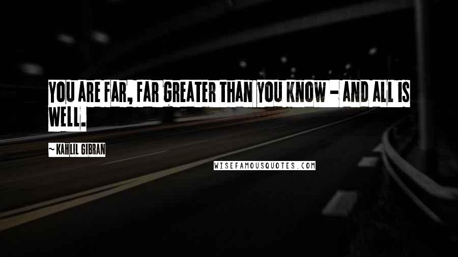 Kahlil Gibran Quotes: You are far, far greater than you know - and all is well.