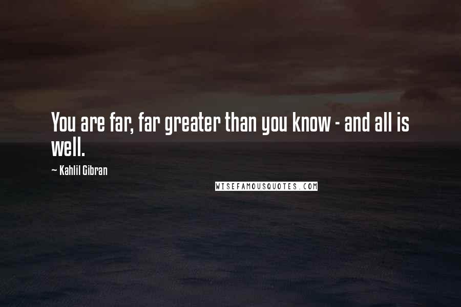 Kahlil Gibran Quotes: You are far, far greater than you know - and all is well.