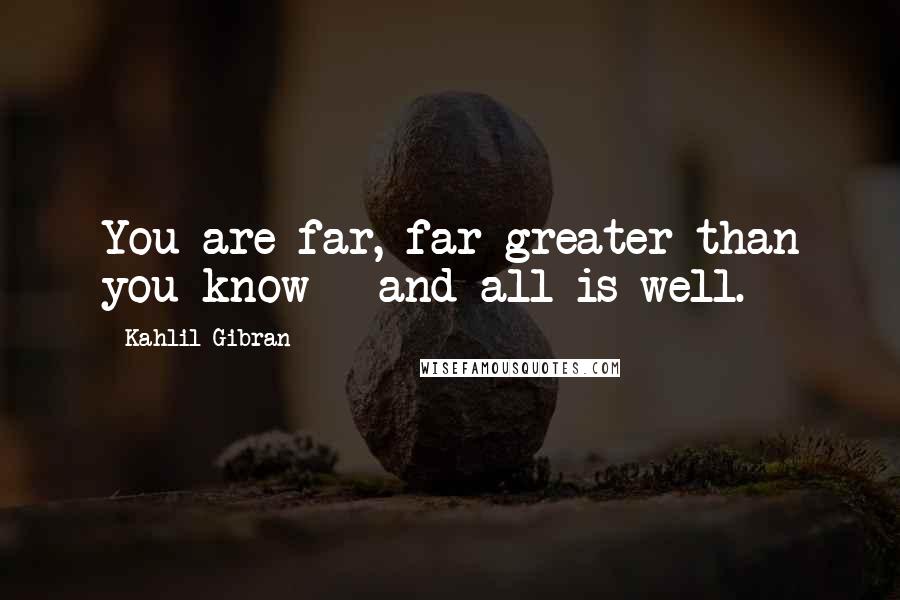 Kahlil Gibran Quotes: You are far, far greater than you know - and all is well.