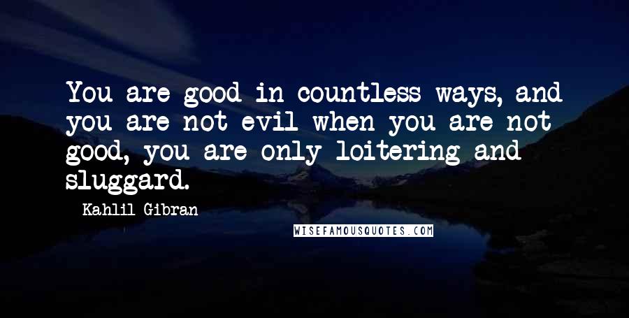 Kahlil Gibran Quotes: You are good in countless ways, and you are not evil when you are not good, you are only loitering and sluggard.