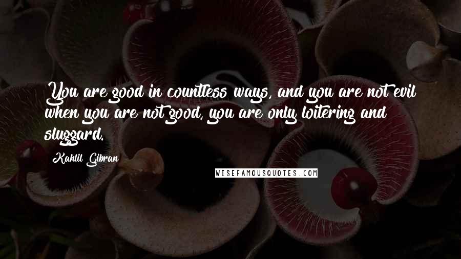 Kahlil Gibran Quotes: You are good in countless ways, and you are not evil when you are not good, you are only loitering and sluggard.