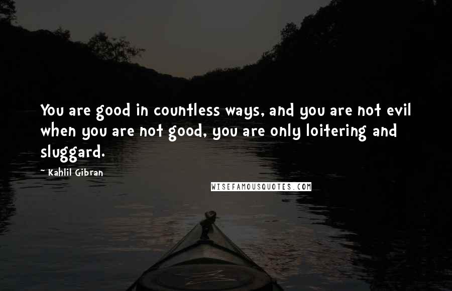 Kahlil Gibran Quotes: You are good in countless ways, and you are not evil when you are not good, you are only loitering and sluggard.