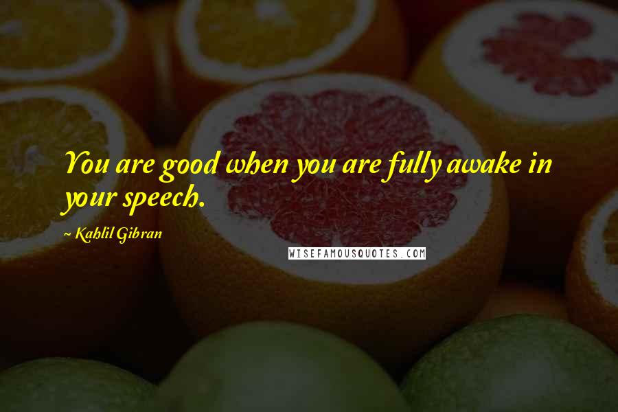 Kahlil Gibran Quotes: You are good when you are fully awake in your speech.