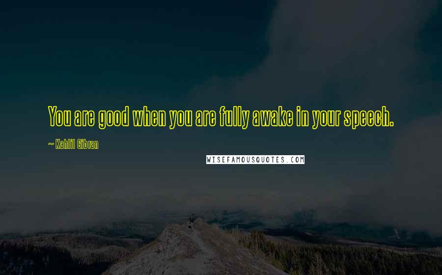 Kahlil Gibran Quotes: You are good when you are fully awake in your speech.