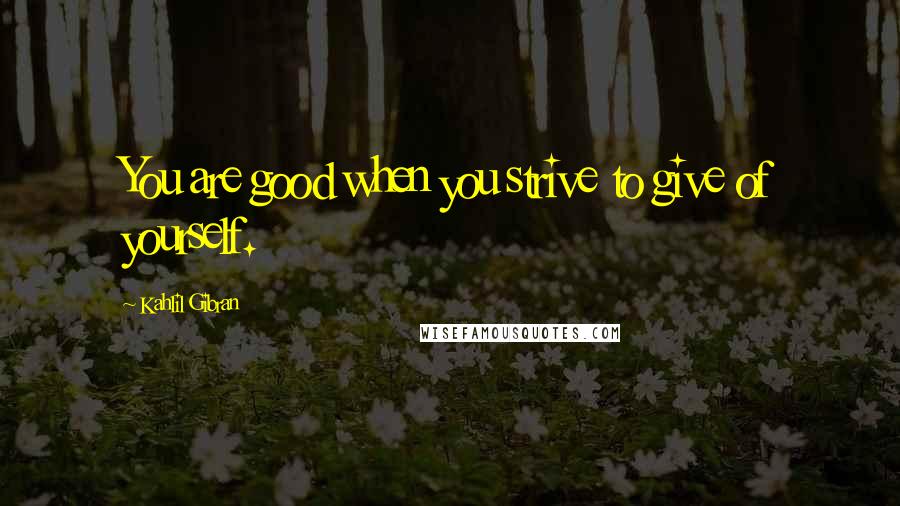 Kahlil Gibran Quotes: You are good when you strive to give of yourself.
