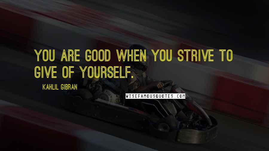 Kahlil Gibran Quotes: You are good when you strive to give of yourself.