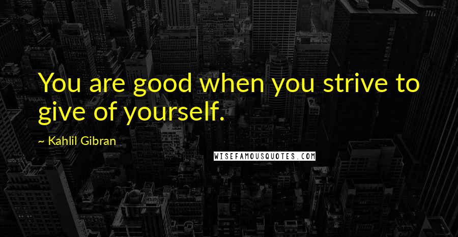 Kahlil Gibran Quotes: You are good when you strive to give of yourself.