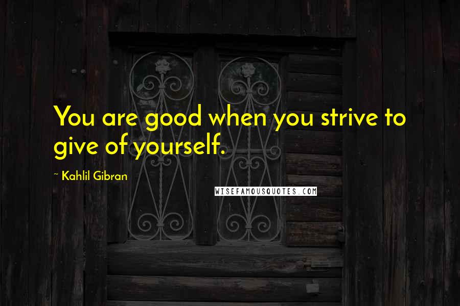 Kahlil Gibran Quotes: You are good when you strive to give of yourself.