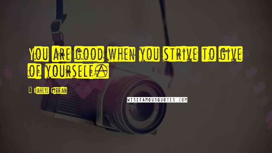 Kahlil Gibran Quotes: You are good when you strive to give of yourself.