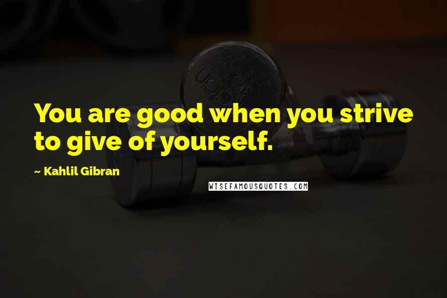 Kahlil Gibran Quotes: You are good when you strive to give of yourself.