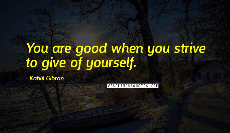 Kahlil Gibran Quotes: You are good when you strive to give of yourself.