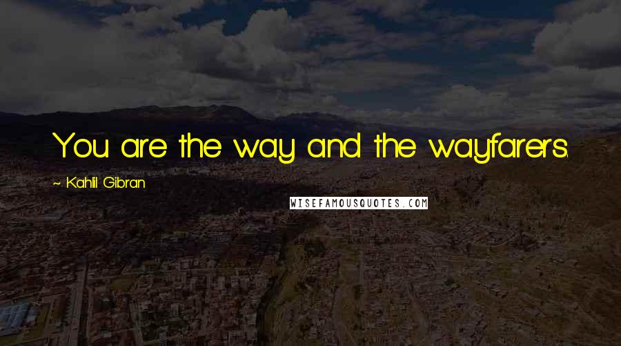 Kahlil Gibran Quotes: You are the way and the wayfarers.