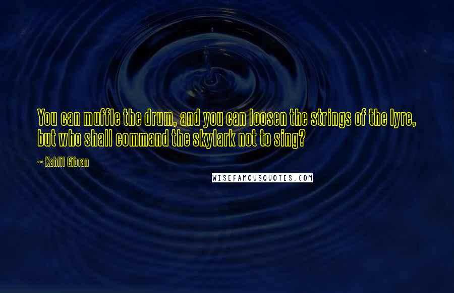 Kahlil Gibran Quotes: You can muffle the drum, and you can loosen the strings of the lyre, but who shall command the skylark not to sing?