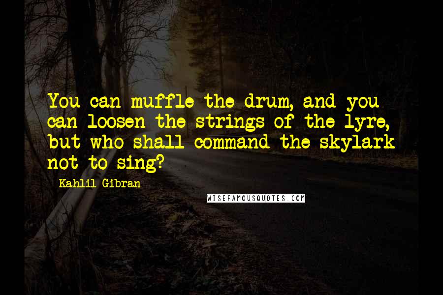 Kahlil Gibran Quotes: You can muffle the drum, and you can loosen the strings of the lyre, but who shall command the skylark not to sing?