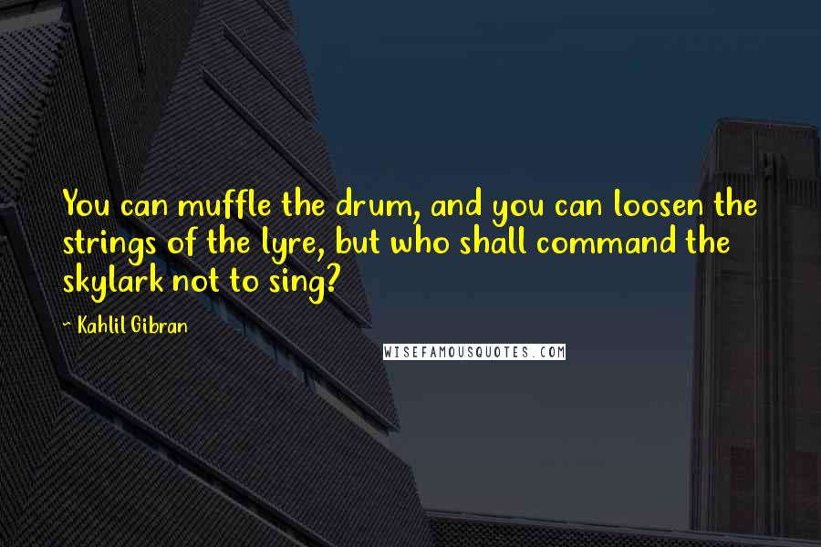 Kahlil Gibran Quotes: You can muffle the drum, and you can loosen the strings of the lyre, but who shall command the skylark not to sing?