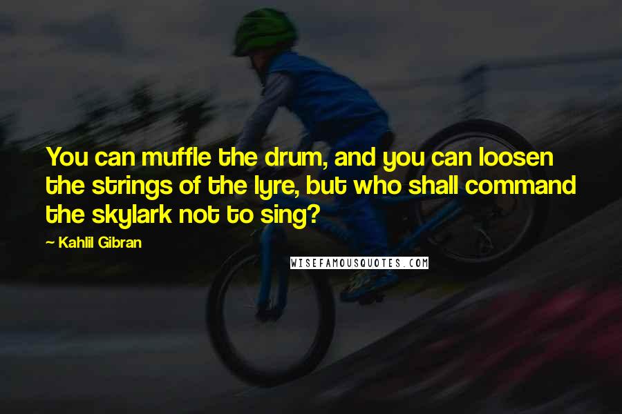 Kahlil Gibran Quotes: You can muffle the drum, and you can loosen the strings of the lyre, but who shall command the skylark not to sing?