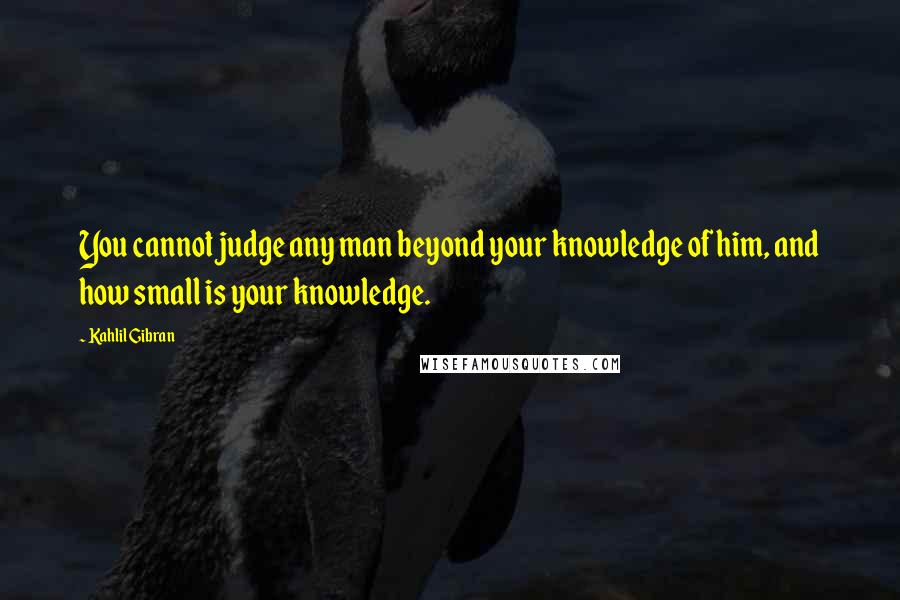 Kahlil Gibran Quotes: You cannot judge any man beyond your knowledge of him, and how small is your knowledge.