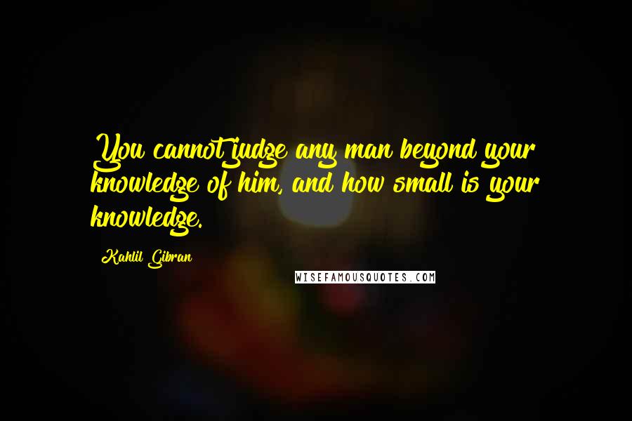 Kahlil Gibran Quotes: You cannot judge any man beyond your knowledge of him, and how small is your knowledge.