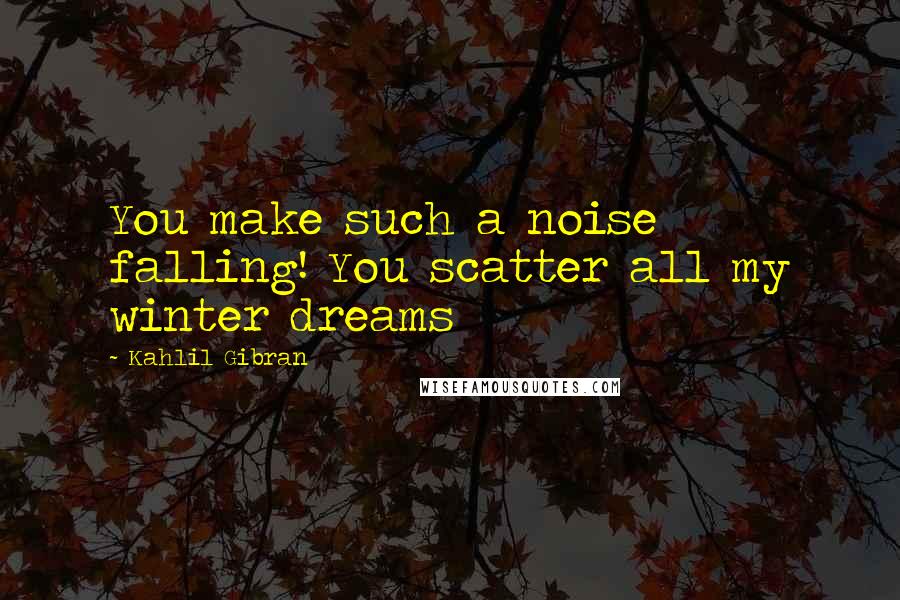 Kahlil Gibran Quotes: You make such a noise falling! You scatter all my winter dreams