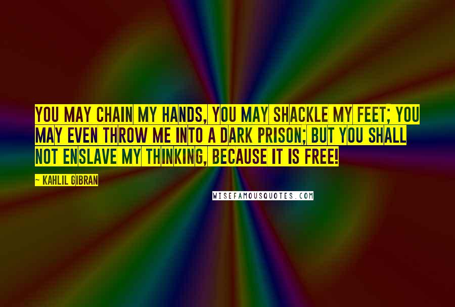 Kahlil Gibran Quotes: You may chain my hands, you may shackle my feet; you may even throw me into a dark prison; but you shall not enslave my thinking, because it is free!