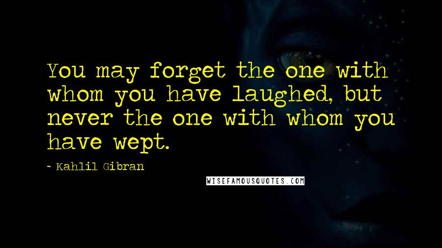 Kahlil Gibran Quotes: You may forget the one with whom you have laughed, but never the one with whom you have wept.