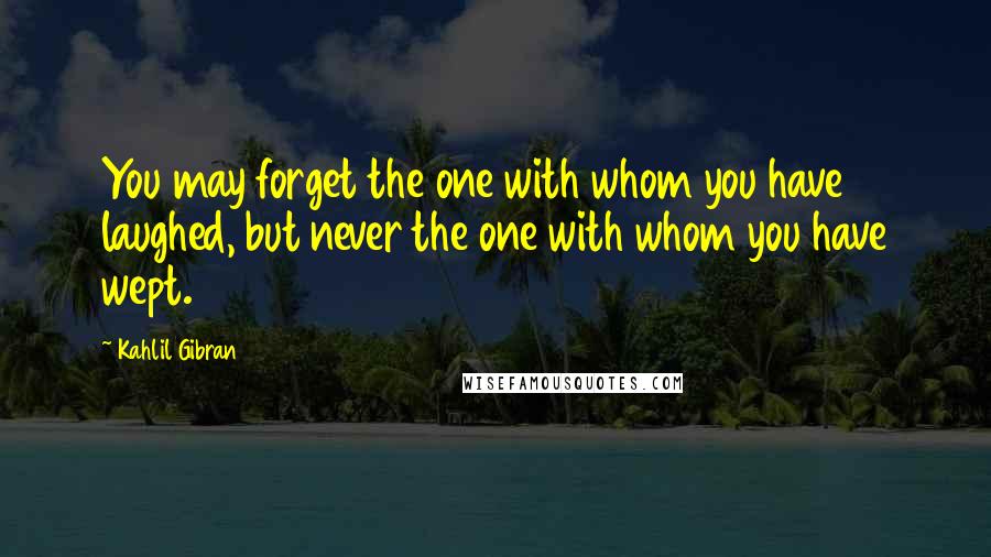 Kahlil Gibran Quotes: You may forget the one with whom you have laughed, but never the one with whom you have wept.