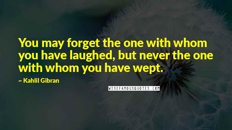 Kahlil Gibran Quotes: You may forget the one with whom you have laughed, but never the one with whom you have wept.