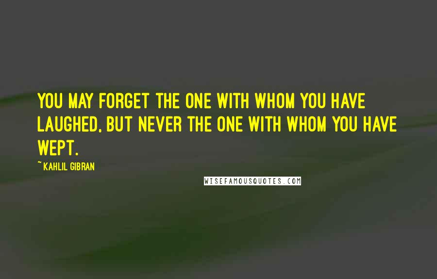 Kahlil Gibran Quotes: You may forget the one with whom you have laughed, but never the one with whom you have wept.