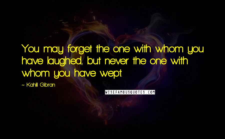 Kahlil Gibran Quotes: You may forget the one with whom you have laughed, but never the one with whom you have wept.