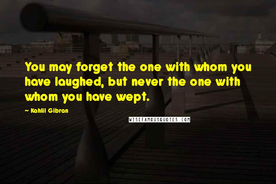 Kahlil Gibran Quotes: You may forget the one with whom you have laughed, but never the one with whom you have wept.