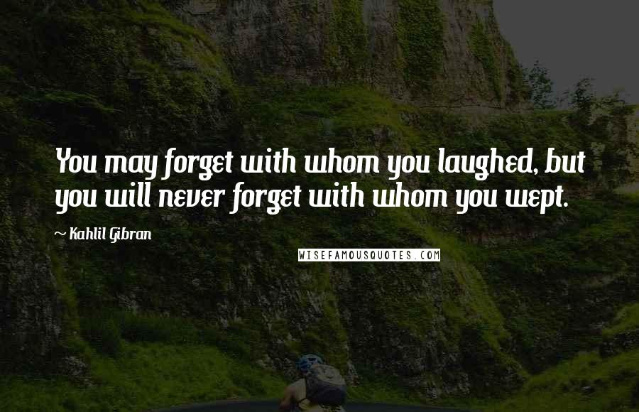 Kahlil Gibran Quotes: You may forget with whom you laughed, but you will never forget with whom you wept.