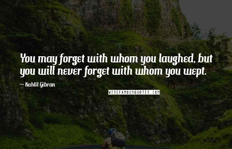 Kahlil Gibran Quotes: You may forget with whom you laughed, but you will never forget with whom you wept.