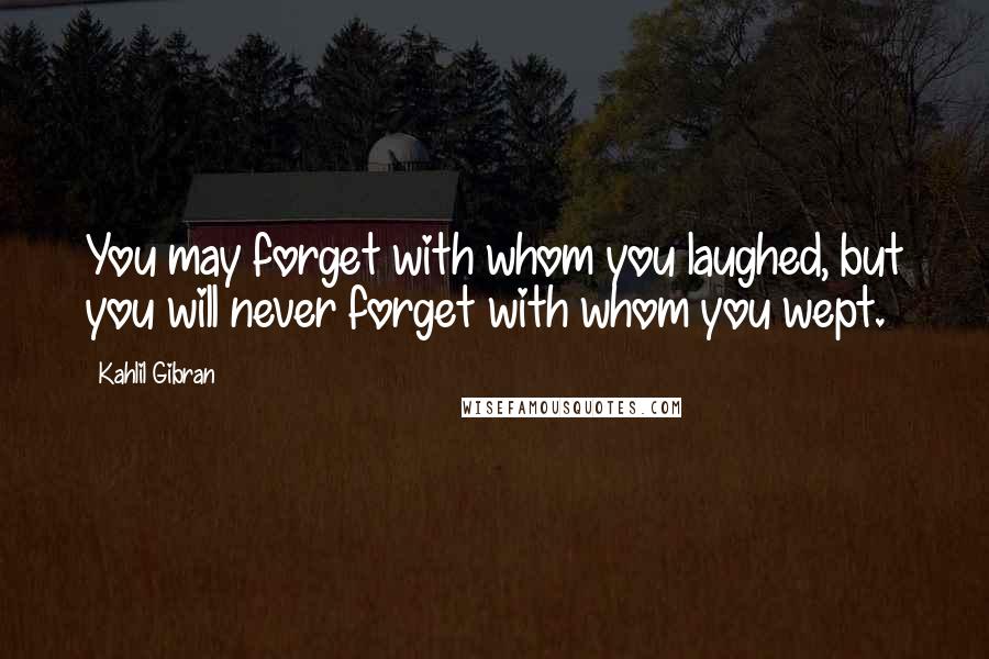 Kahlil Gibran Quotes: You may forget with whom you laughed, but you will never forget with whom you wept.
