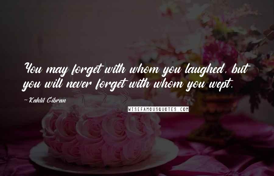 Kahlil Gibran Quotes: You may forget with whom you laughed, but you will never forget with whom you wept.