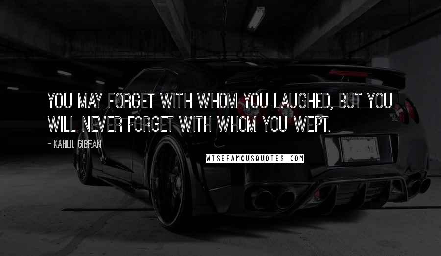 Kahlil Gibran Quotes: You may forget with whom you laughed, but you will never forget with whom you wept.