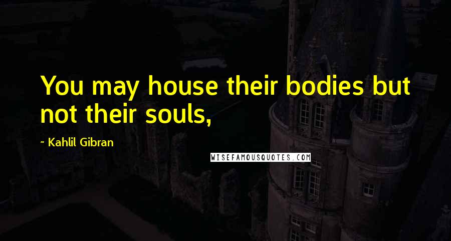 Kahlil Gibran Quotes: You may house their bodies but not their souls,