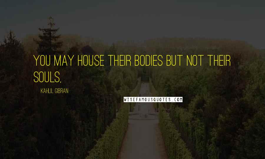 Kahlil Gibran Quotes: You may house their bodies but not their souls,