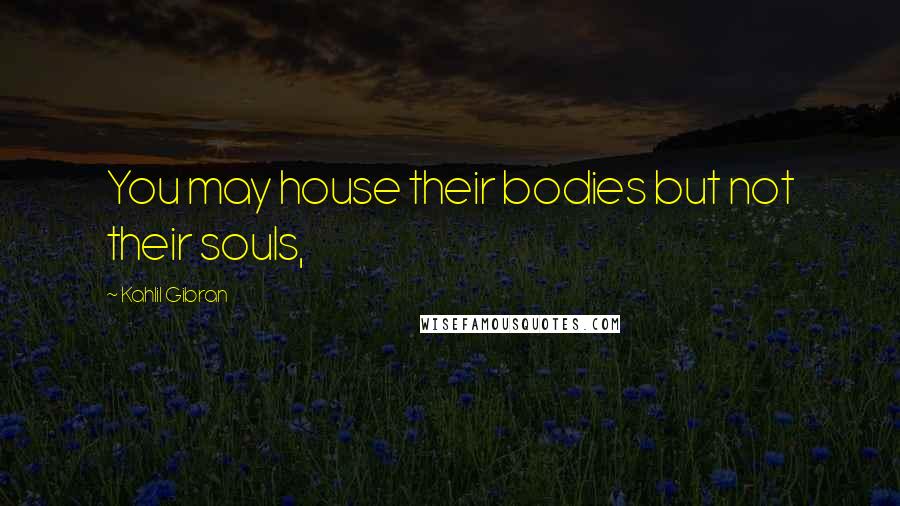 Kahlil Gibran Quotes: You may house their bodies but not their souls,