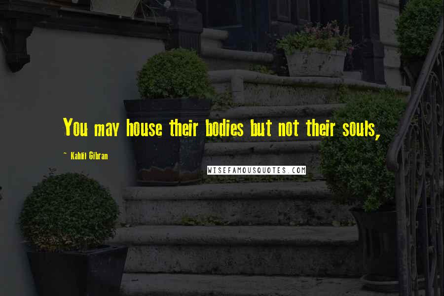 Kahlil Gibran Quotes: You may house their bodies but not their souls,